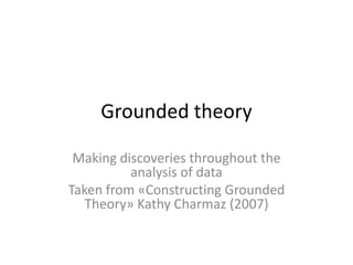 Grounded theory

 Making discoveries throughout the
          analysis of data
Taken from «Constructing Grounded
   Theory» Kathy Charmaz (2007)
 
