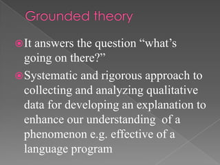  Itanswers the question “what’s
  going on there?”
 Systematic and rigorous approach to
  collecting and analyzing qualitative
  data for developing an explanation to
  enhance our understanding of a
  phenomenon e.g. effective of a
  language program
 