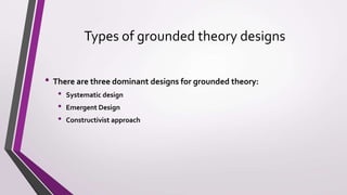Types of grounded theory designs
• There are three dominant designs for grounded theory:
• Systematic design
• Emergent Design
• Constructivist approach
 