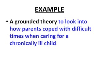 EXAMPLE
• A grounded theory to look into
how parents coped with difficult
times when caring for a
chronically ill child
 