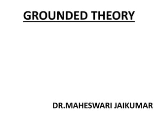 GROUNDED THEORY
DR.MAHESWARI JAIKUMAR
 