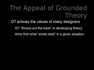 The Appeal of Grounded
Theory
• GT echoes the values of many designers
• GT “throws out the book” in developing theory
• Aims find what “works best” in a given situation
 