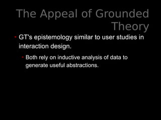 The Appeal of Grounded
Theory
• GT's epistemology similar to user studies in
interaction design.
• Both rely on inductive analysis of data to
generate useful abstractions.
 