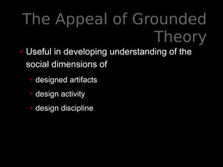The Appeal of Grounded
Theory
• Useful in developing understanding of the
social dimensions of
• designed artifacts
• design activity
• design discipline
 