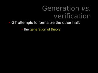 Generation vs.
verification
• GT attempts to formalize the other half:
• the generation of theory
 
