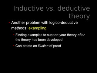 Inductive vs. deductive
theory
• Another problem with logico-deductive
methods: exampling
• Finding examples to support your theory after
the theory has been developed
• Can create an illusion of proof
 