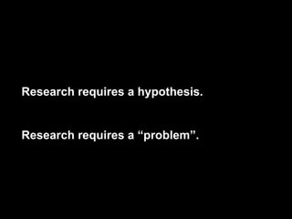 Grounded Theory
Research requires a hypothesis.
Research requires a “problem”.
 