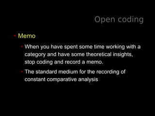 Open coding
• Memo
• When you have spent some time working with a
category and have some theoretical insights,
stop coding and record a memo.
• The standard medium for the recording of
constant comparative analysis
 