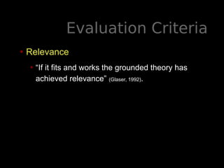 Evaluation Criteria
• Relevance
• “If it fits and works the grounded theory has
achieved relevance” (Glaser, 1992).
 