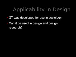 Applicability in Design
• GT was developed for use in sociology.
• Can it be used in design and design
research?
 