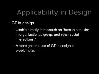 Applicability in Design
• GT in design
• Usable directly in research on “human behavior
in organizational, group, and other social
interactions.”
• A more general use of GT in design is
problematic.
 