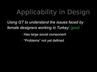 Applicability in Design
Using GT to understand the issues faced by
female designers working in Turkey: good
• Has large social component
• “Problems” not yet defined
 