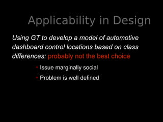 Applicability in Design
Using GT to develop a model of automotive
dashboard control locations based on class
differences: probably not the best choice
• Issue marginally social
• Problem is well defined
 