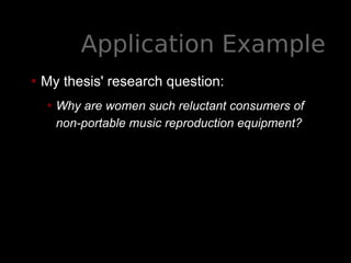 Application Example
• My thesis' research question:
• Why are women such reluctant consumers of
non-portable music reproduction equipment?
 