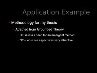 Application Example
• Methodology for my thesis
• Adapted from Grounded Theory
•GT satisfies need for an emergent method
•GT's inductive aspect was very attractive
 