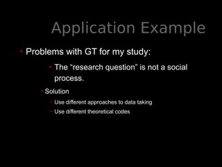 Application Example
• Problems with GT for my study:
• The “research question” is not a social
process.
•Solution
• Use different approaches to data taking
• Use different theoretical codes
 