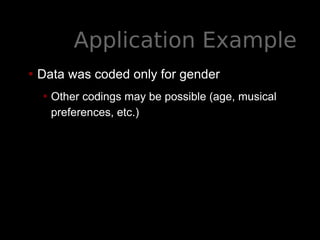 Application Example
• Data was coded only for gender
• Other codings may be possible (age, musical
preferences, etc.)
 