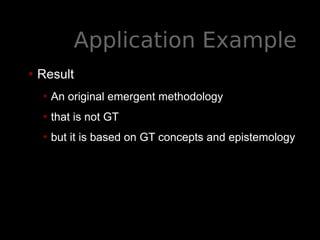 Application Example
• Result
• An original emergent methodology
• that is not GT
• but it is based on GT concepts and epistemology
 
