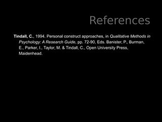 References
Tindall, C., 1994. Personal construct approaches, in Qualitative Methods in
Psychology: A Research Guide, pp. 72-90, Eds. Banister, P., Burman,
E., Parker, I., Taylor, M. & Tindall, C., Open University Press,
Maidenhead.
 