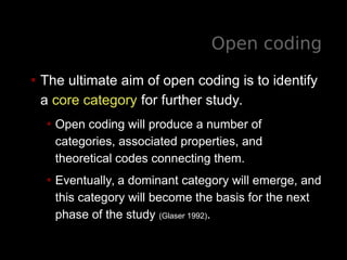 Open coding
• The ultimate aim of open coding is to identify
a core category for further study.
• Open coding will produce...