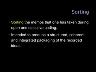 Sorting
• Sorting the memos that one has taken during
open and selective coding.
• Intended to produce a structured, coher...