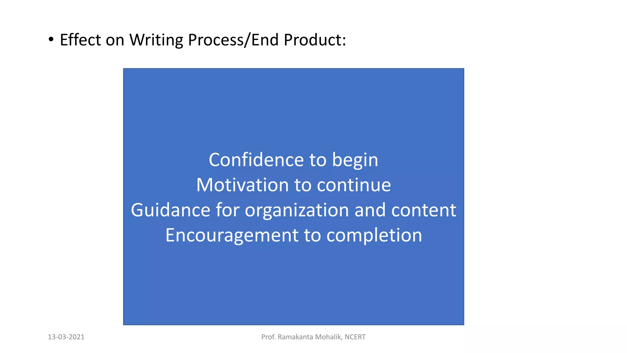 • Effect on Writing Process/End Product:
Confidence to begin
Motivation to continue
Guidance for organization and content
Encouragement to completion
13-03-2021 Prof. Ramakanta Mohalik, NCERT
 