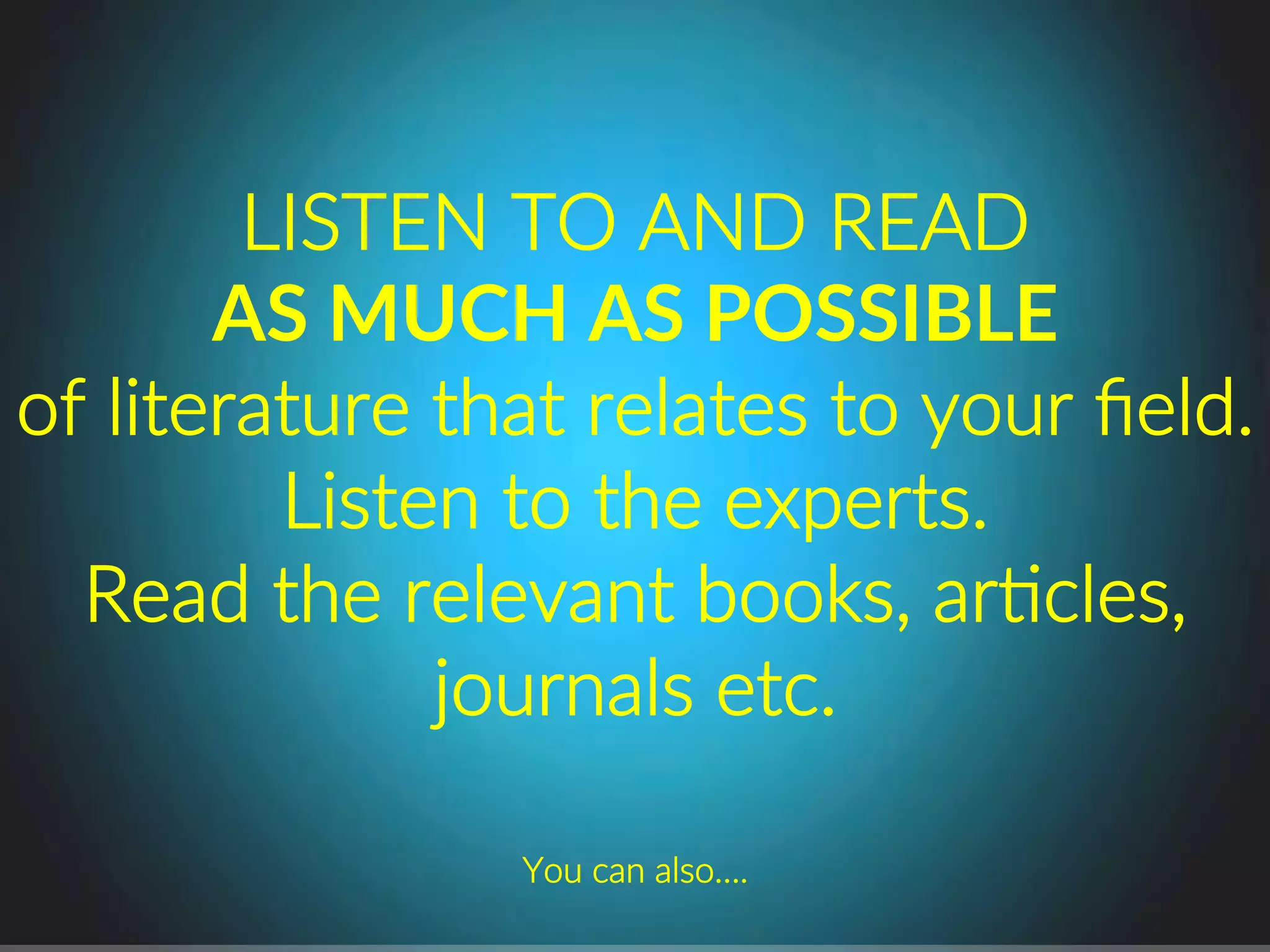 LISTEN.TO.AND.READ..
AS$MUCH$AS$POSSIBLE$$
of.literature.that.relates.to.your.ﬁeld..
Listen.to.the.experts..
Read.the.relevant.books,.arPcles,.
journals.etc..
You.can.also…..
 