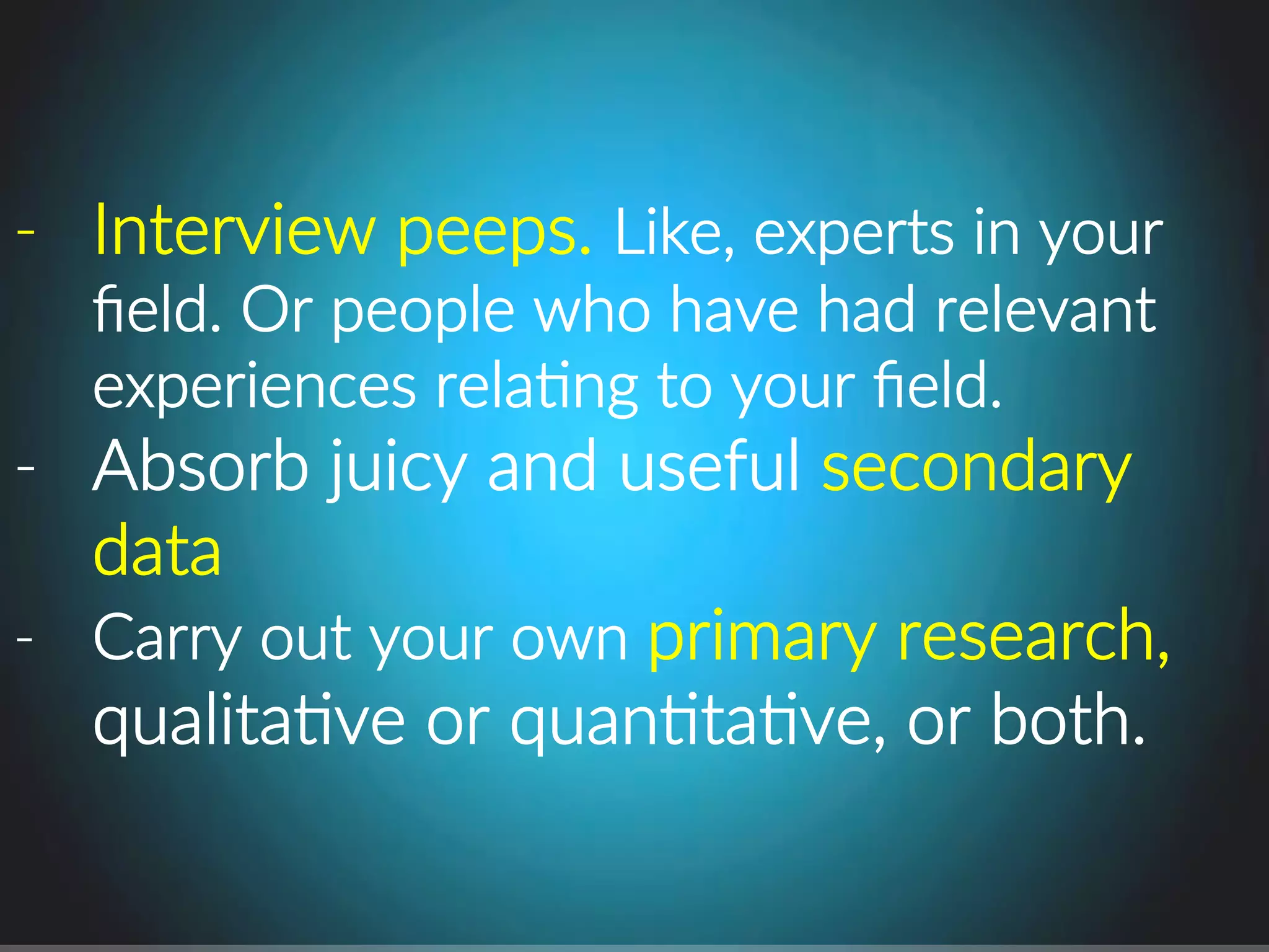 j  Interview.peeps..Like,.experts.in.your.
ﬁeld..Or.people.who.have.had.relevant.
experiences.relaPng.to.your.ﬁeld..
j  Absorb.juicy.and.useful.secondary.
data.
j  Carry.out.your.own.primary.research,..
qualitaPve.or.quanPtaPve,.or.both..
 