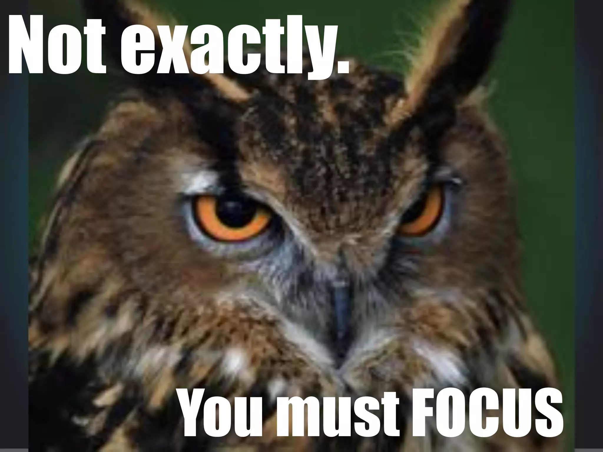 Not exactly.
You must FOCUS
 