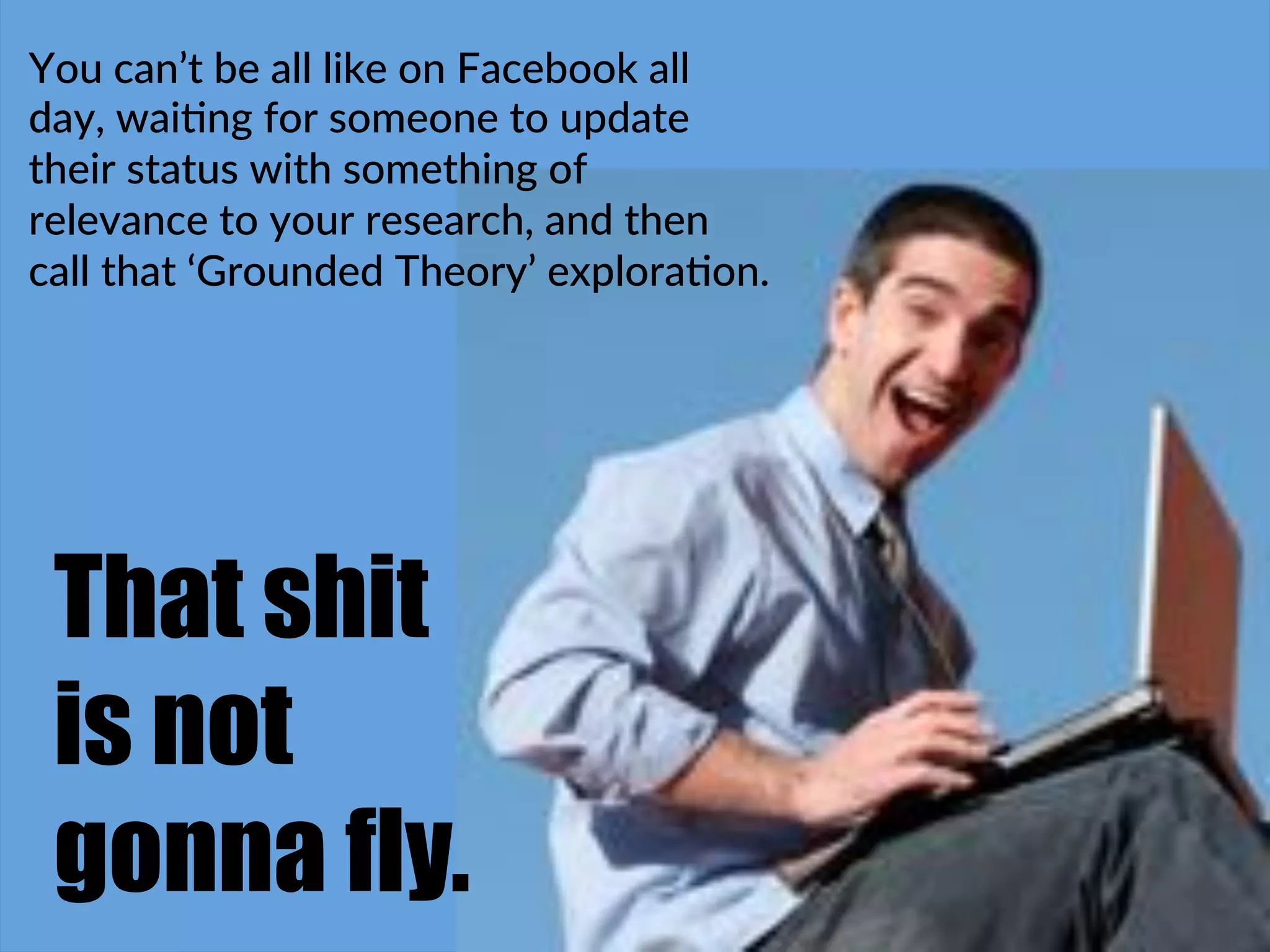 You$can’t$be$all$like$on$Facebook$all$
day,$wai4ng$for$someone$to$update$
their$status$with$something$of$
relevance$to$your$research,$and$then$
call$that$‘Grounded$Theory’$explora4on.$
That shit
is not
gonna fly.
 