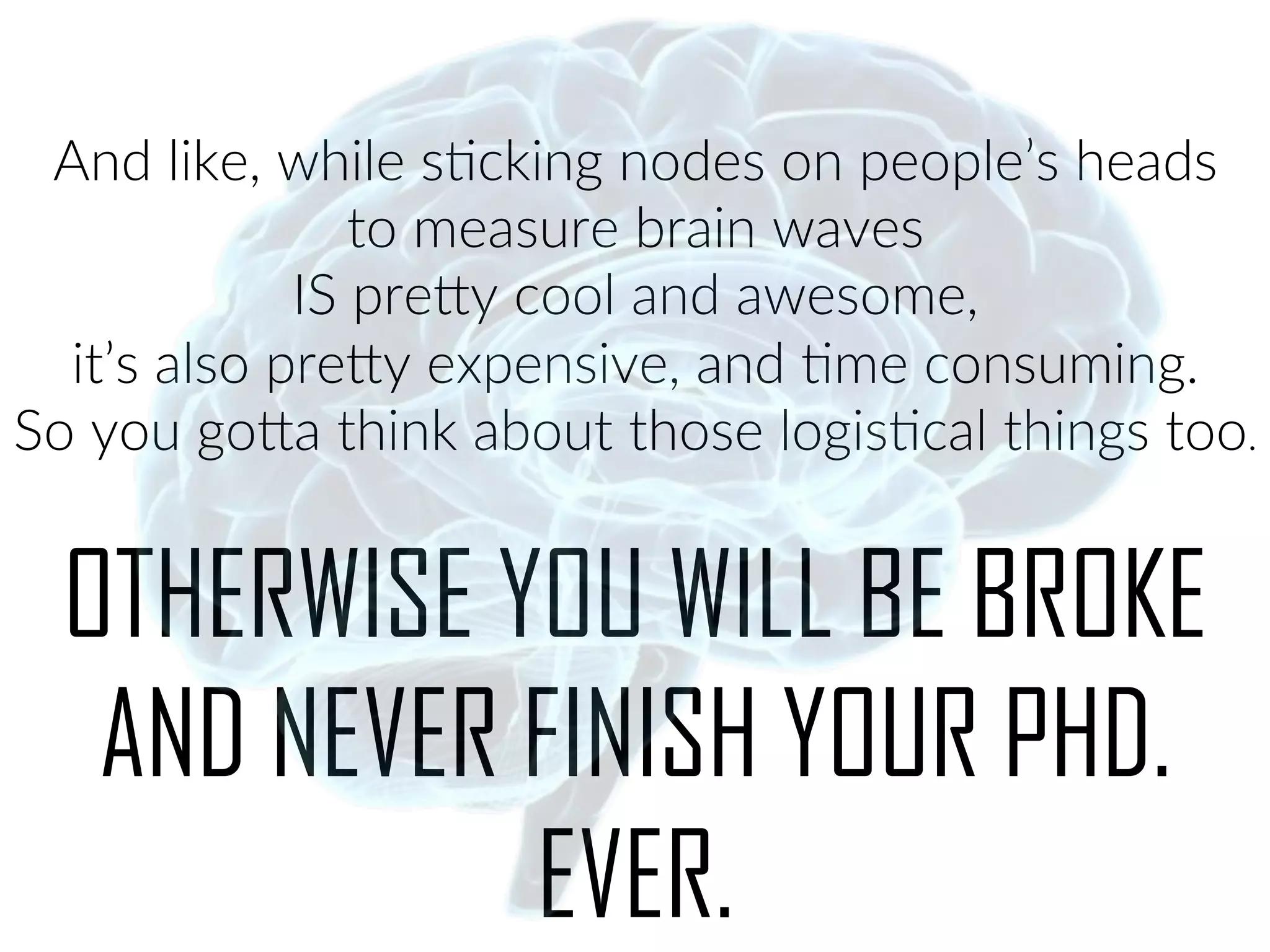 And.like,.while.sPcking.nodes.on.people’s.heads..
to.measure.brain.waves..
IS.pre1y.cool.and.awesome,..
it’s.also.pre1y.expensive,.and.Pme.consuming...
So.you.go1a.think.about.those.logisPcal.things.too..
.
OTHERWISE YOU WILL BE BROKE
AND NEVER FINISH YOUR PHD.
EVER.
 