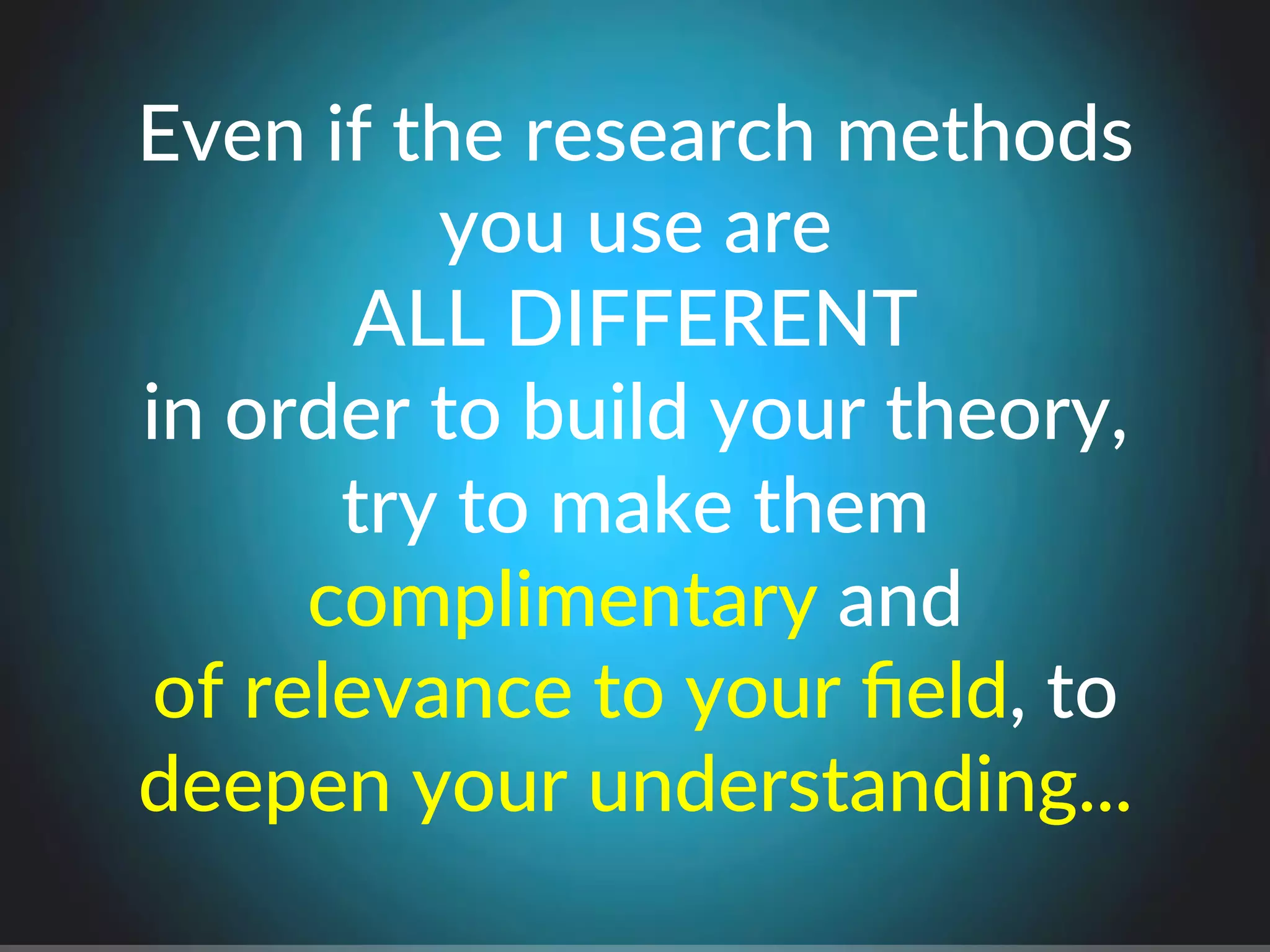 Even$if$the$research$methods$$
you$use$are$$
ALL$DIFFERENT$
in$order$to$build$your$theory,$$
try$to$make$them$$
complimentary$and$$
of$relevance$to$your$ﬁeld,$to$$
deepen$your$understanding...
 