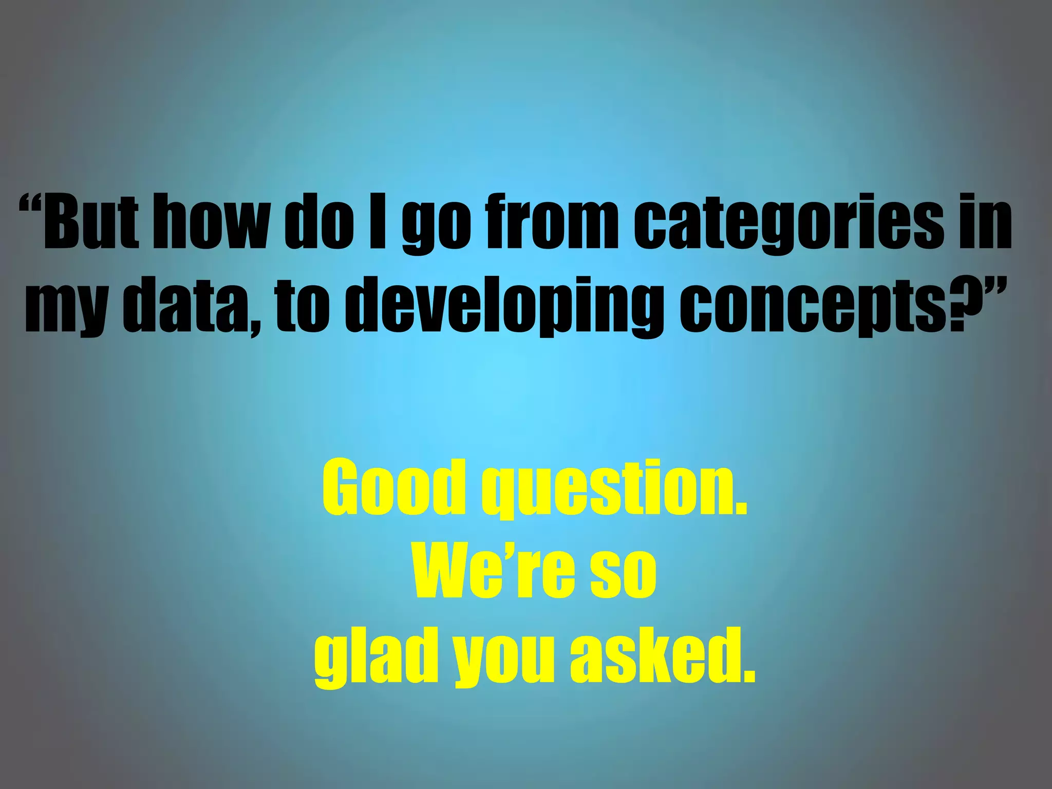 “But how do I go from categories in
my data, to developing concepts?”
Good question.
We’re so
glad you asked.
 