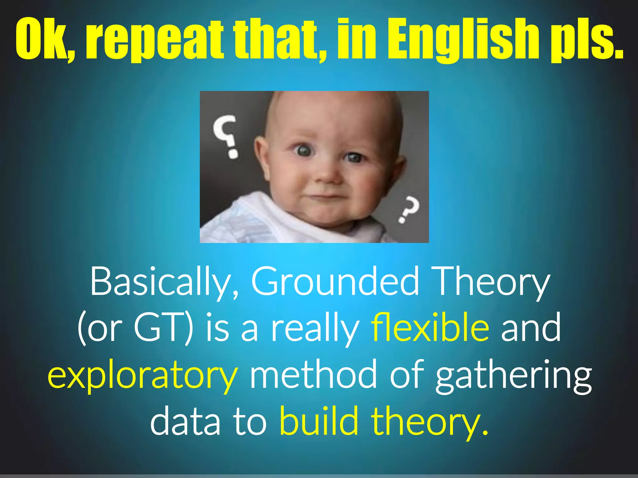 Basically,.Grounded.Theory..
(or.GT).is.a.really.ﬂexible.and.
exploratory.method.of.gathering.
data.to.build.theory..
Ok, repeat that, in English pls.
 