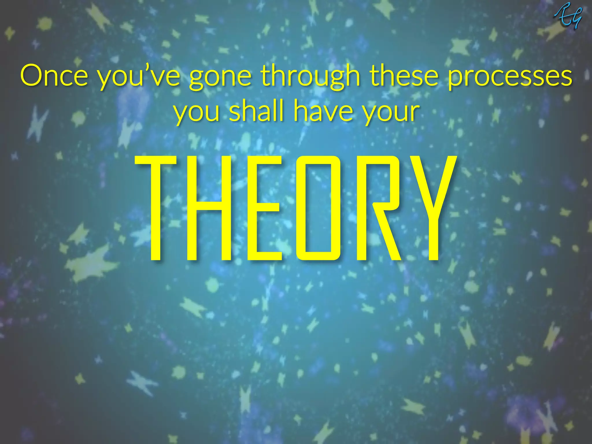 THEORY
Once.you’ve.gone.through.these.processes.
you.shall.have.your.
 