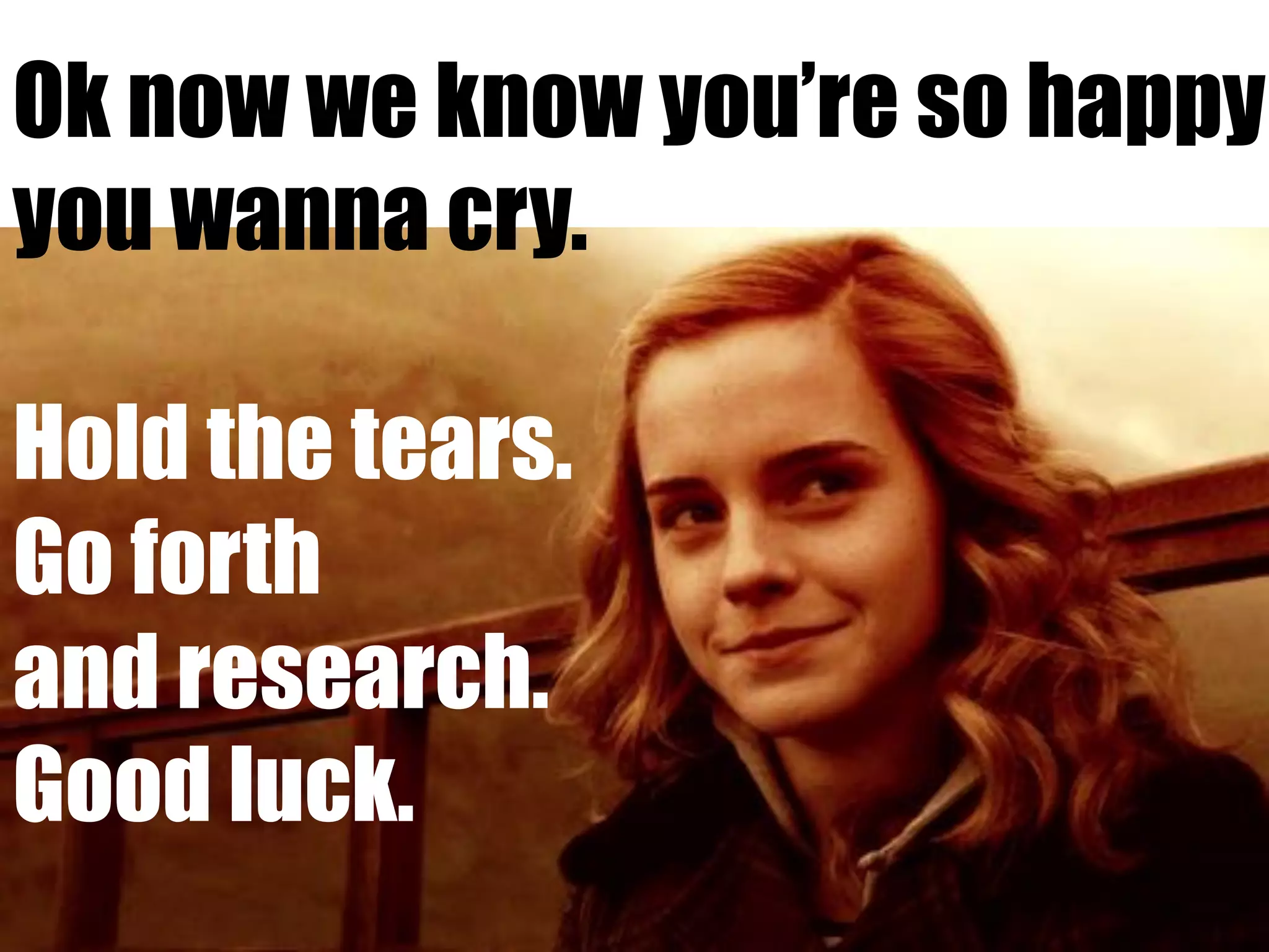 Ok now we know you’re so happy
you wanna cry.
Hold the tears.
Go forth
and research.
Good luck.
 