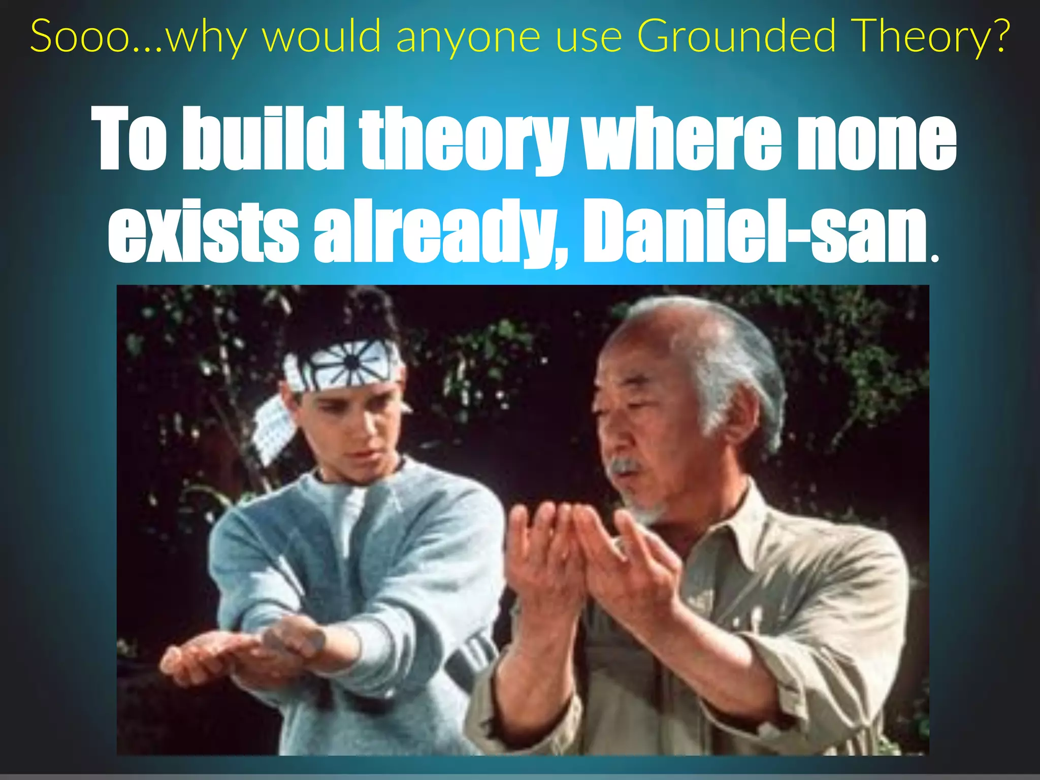 Sooo…why.would.anyone.use.Grounded.Theory?.
To build theory where none
exists already, Daniel-san...
 