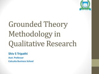 Grounded Theory
Methodology in
Qualitative Research
Shiv S Tripathi
Asst. Professor
Calcutta Business School
 