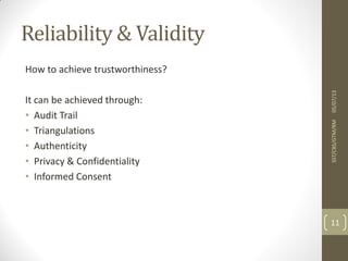 How to achieve trustworthiness?
It can be achieved through:
• Audit Trail
• Triangulations
• Authenticity
• Privacy & Confidentiality
• Informed Consent
05/07/13SST/CBS/GTM/RM
11
Reliability & Validity
 