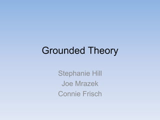 Grounded Theory
Stephanie Hill
Joe Mrazek
Connie Frisch
 