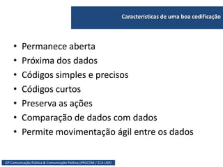 GP Comunicação Pública & Comunicação Política (PPGCOM / ECA USP)
Características de uma boa codificação
• Permanece aberta
• Próxima dos dados
• Códigos simples e precisos
• Códigos curtos
• Preserva as ações
• Comparação de dados com dados
• Permite movimentação ágil entre os dados
 