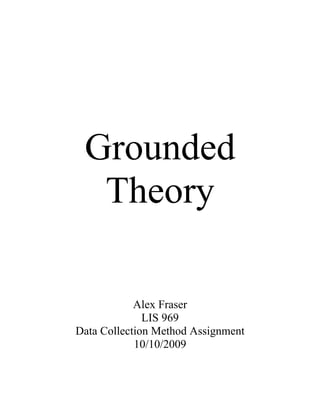 Grounded
  Theory

            Alex Fraser
              LIS 969
Data Collection Method Assignment
            10/10/2009
 