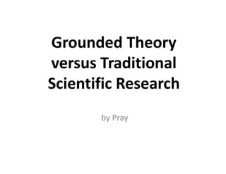 Grounded Theory
versus Traditional
Scientific Research
       by Pray
 