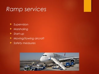 Ramp services
 Supervision
 Marshaling
 Start-up
 Moving/towing aircraft
 Safety measures
 