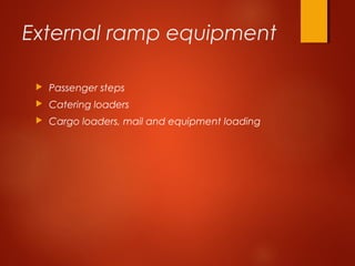 External ramp equipment
 Passenger steps
 Catering loaders
 Cargo loaders, mail and equipment loading
 