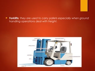  Forklifts: they are used to carry pallets especially when ground
handling operations deal with freight.
 