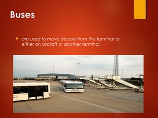 Buses
 are used to move people from the terminal to
either an aircraft or another terminal.
 