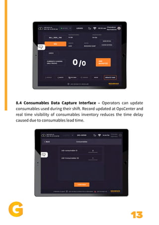13
8.4 Consumables Data Capture Interface – Operators can update
consumables used during their shift. Record updated at OpsCenter and
real time visibility of consumables inventory reduces the time delay
caused due to consumables lead time.
 