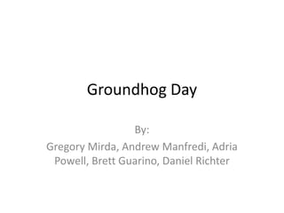 Groundhog Day

                 By:
Gregory Mirda, Andrew Manfredi, Adria
 Powell, Brett Guarino, Daniel Richter
 