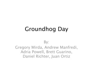 Groundhog Day

               By:
Gregory Mirda, Andrew Manfredi,
   Adria Powell, Brett Guarino,
    Daniel Richter, Juan Ortiz
 